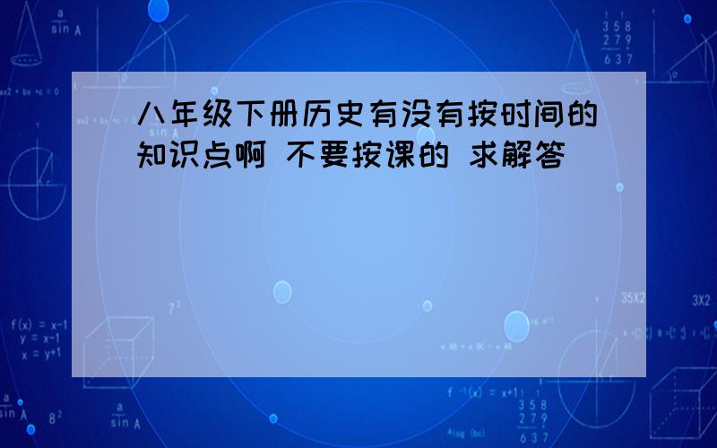 八年级下册历史有没有按时间的知识点啊 不要按课的 求解答