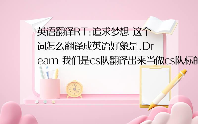 英语翻译RT:追求梦想 这个词怎么翻译成英语好象是.Dream 我们是cs队翻译出来当做cs队标的尽量好看点