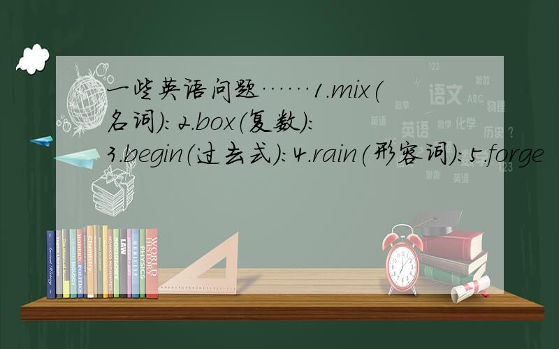 一些英语问题……1.mix(名词）:2.box（复数）:3.begin（过去式）:4.rain(形容词）：5.forge