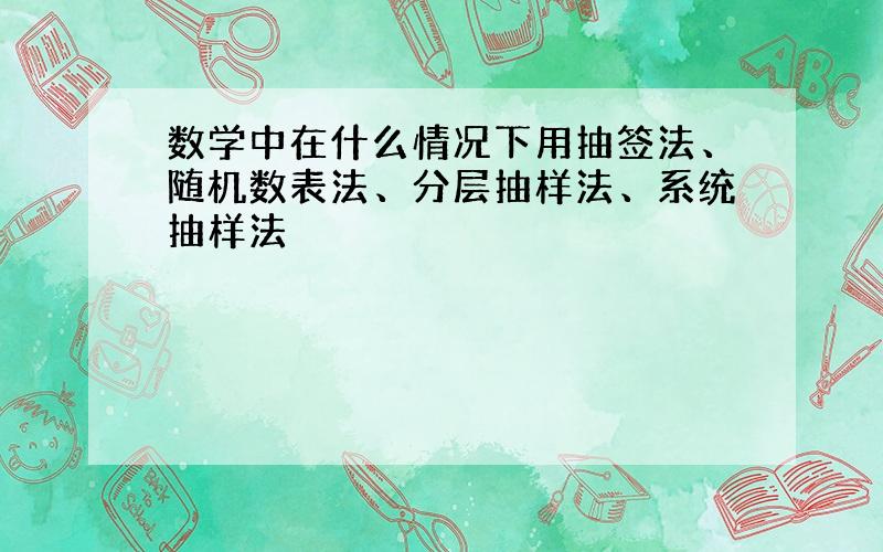 数学中在什么情况下用抽签法、随机数表法、分层抽样法、系统抽样法