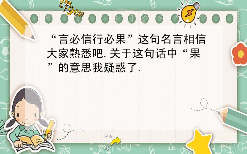 “言必信行必果”这句名言相信大家熟悉吧.关于这句话中“果”的意思我疑惑了.