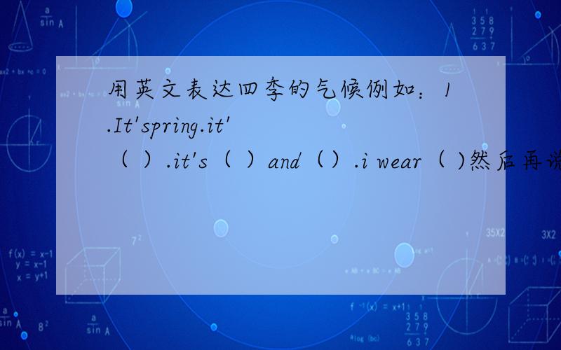 用英文表达四季的气候例如：1.It'spring.it'（ ）.it's（ ）and（）.i wear（ )然后再说夏天