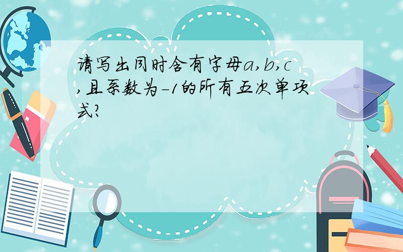 请写出同时含有字母a,b,c,且系数为-1的所有五次单项式?