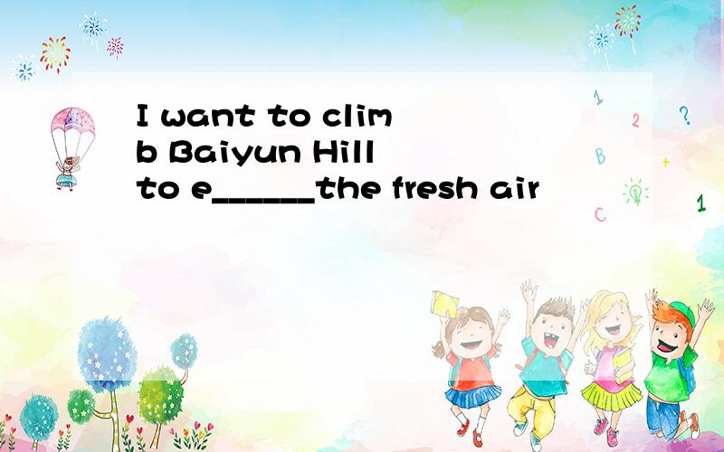 I want to climb Baiyun Hill to e______the fresh air