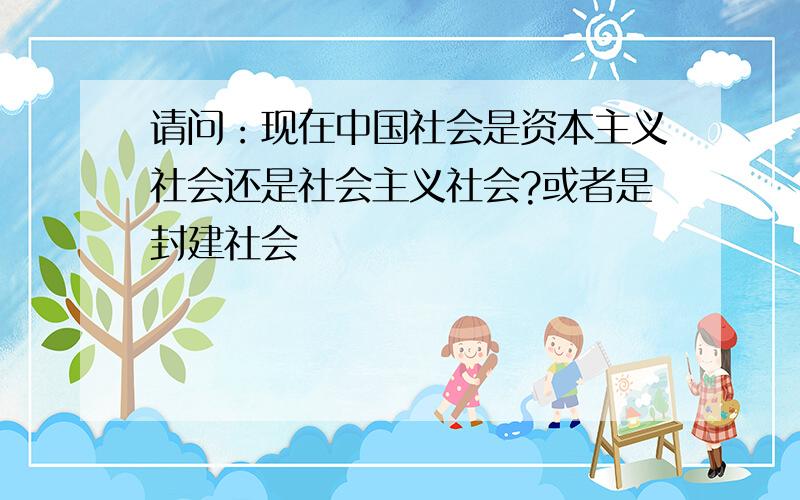 请问：现在中国社会是资本主义社会还是社会主义社会?或者是封建社会