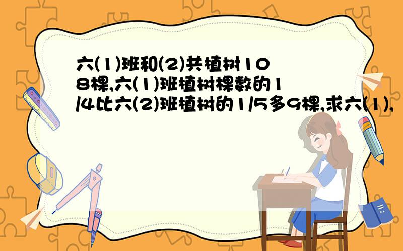 六(1)班和(2)共植树108棵,六(1)班植树棵数的1/4比六(2)班植树的1/5多9棵,求六(1),