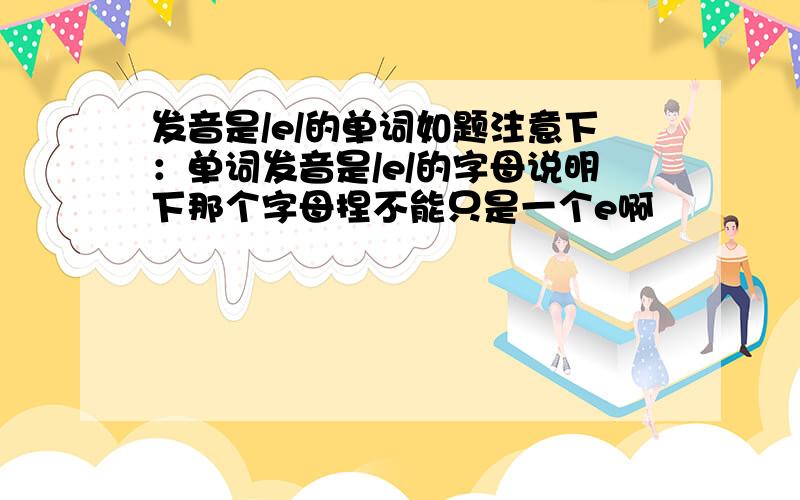 发音是/e/的单词如题注意下：单词发音是/e/的字母说明下那个字母捏不能只是一个e啊