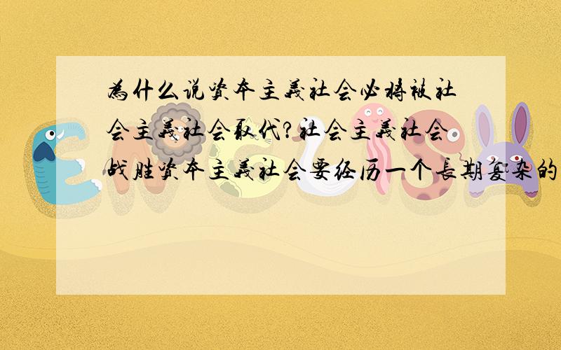 为什么说资本主义社会必将被社会主义社会取代?社会主义社会战胜资本主义社会要经历一个长期复杂的斗争?