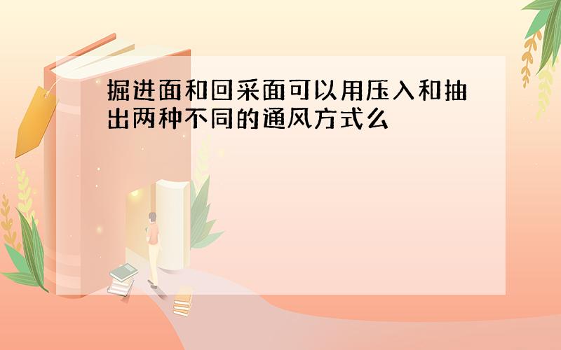 掘进面和回采面可以用压入和抽出两种不同的通风方式么