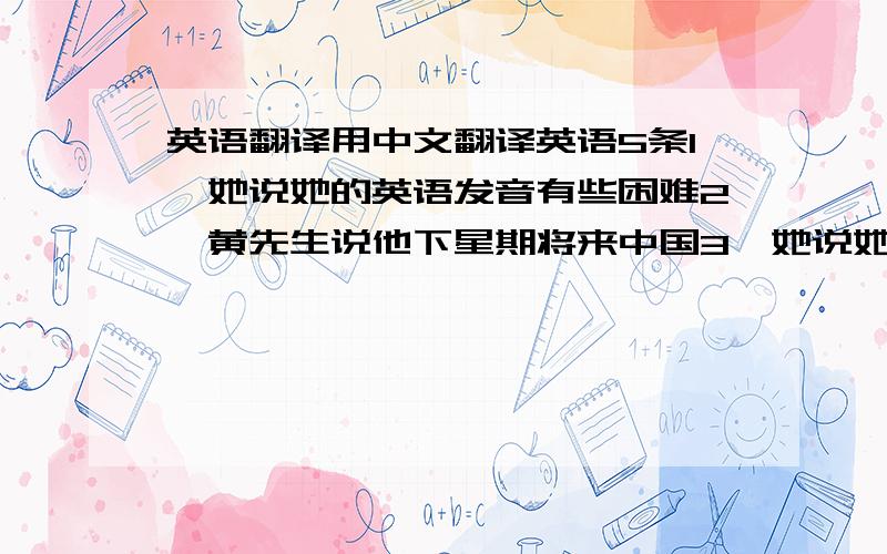 英语翻译用中文翻译英语5条1,她说她的英语发音有些困难2,黄先生说他下星期将来中国3,她说她去过三次美国4,老师告诉我们