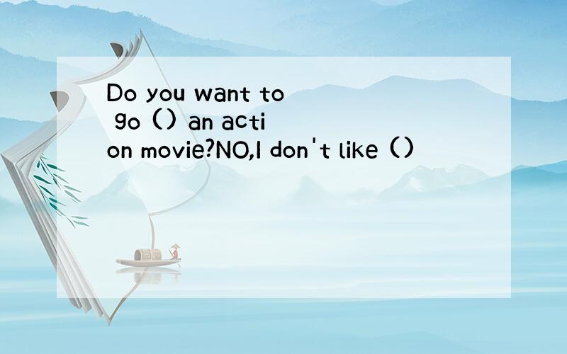 Do you want to go () an action movie?NO,I don't like ()