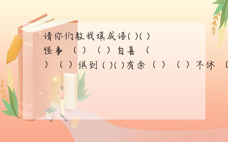 请你们教我填成语( )( )怪事 （ ）（ ）自喜 （ ）（ ）俱到 ( )( )有余（ ）（ ）不休 （ )( )在耳