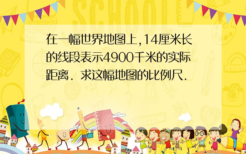 在一幅世界地图上,14厘米长的线段表示4900千米的实际距离．求这幅地图的比例尺.