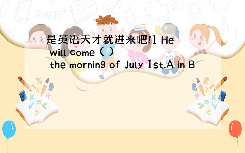 是英语天才就进来吧!1 He will come ( ) the morning of July 1st.A in B