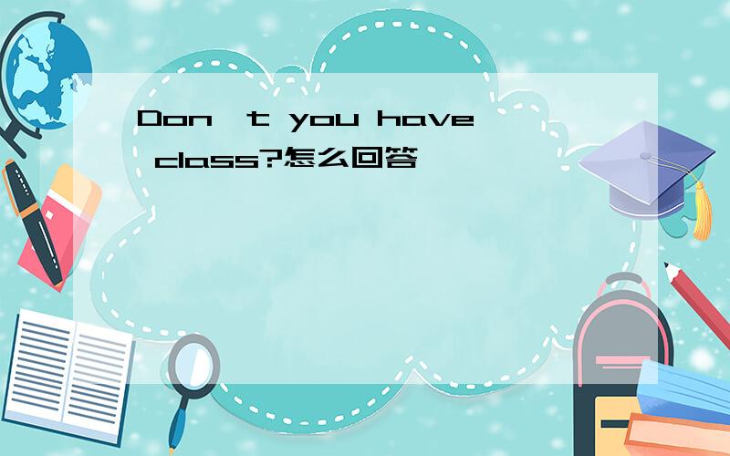 Don't you have class?怎么回答