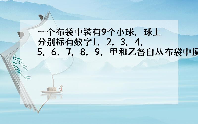 一个布袋中装有9个小球，球上分别标有数字1，2，3，4，5，6，7，8，9，甲和乙各自从布袋中摸出4个小球，发现他们摸出