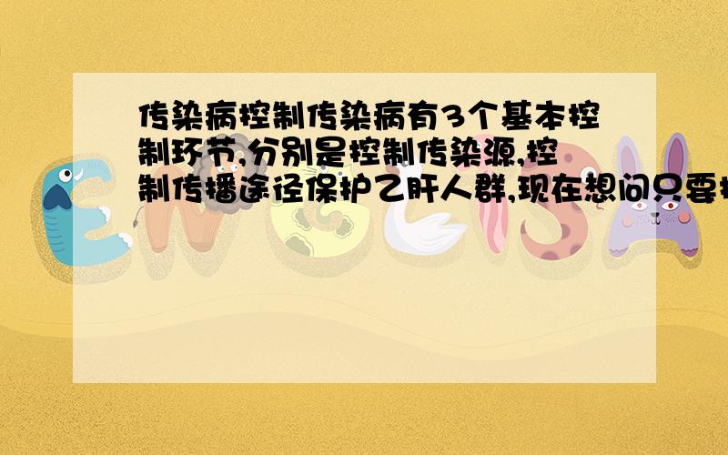 传染病控制传染病有3个基本控制环节,分别是控制传染源,控制传播途径保护乙肝人群,现在想问只要控制上述三个环节中的任意一个