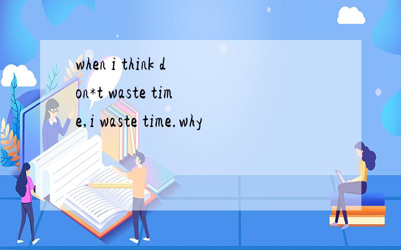 when i think don*t waste time,i waste time.why