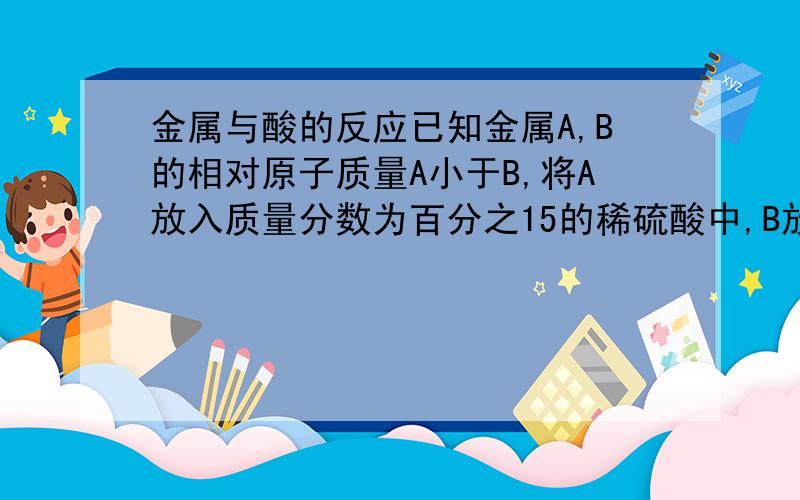 金属与酸的反应已知金属A,B的相对原子质量A小于B,将A放入质量分数为百分之15的稀硫酸中,B放入质量分数为百分之15的