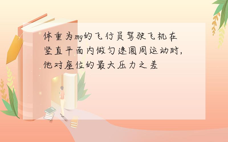 体重为mg的飞行员驾驶飞机在竖直平面内做匀速圆周运动时,他对座位的最大压力之差