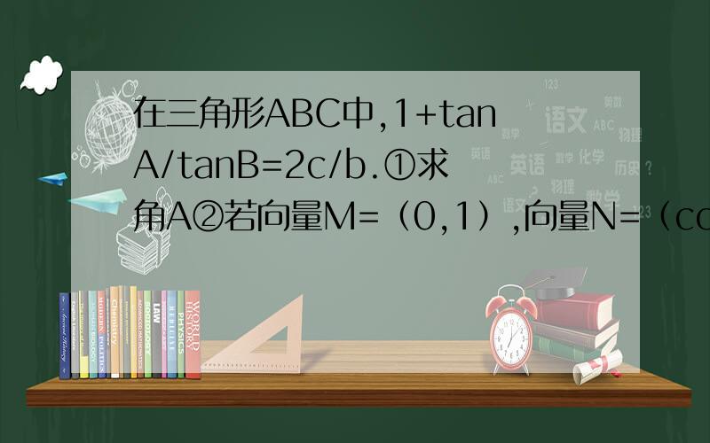 在三角形ABC中,1+tanA/tanB=2c/b.①求角A②若向量M=（0,1）,向量N=（cosB,2cosC/2)