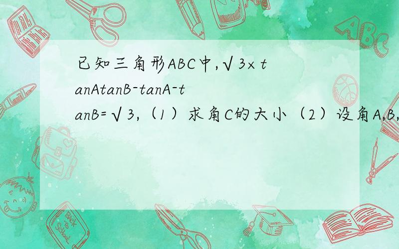 已知三角形ABC中,√3×tanAtanB-tanA-tanB=√3,（1）求角C的大小（2）设角A,B,C的对边依次为