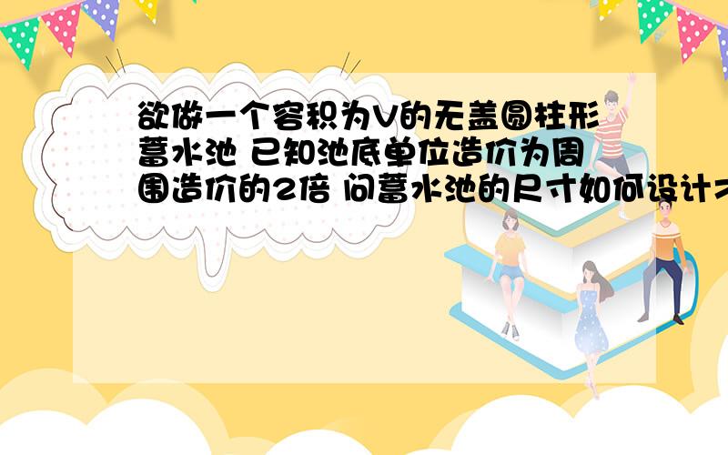 欲做一个容积为V的无盖圆柱形蓄水池 已知池底单位造价为周围造价的2倍 问蓄水池的尺寸如何设计才能使总造价最低