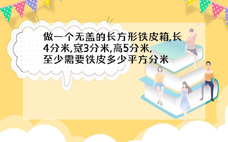 做一个无盖的长方形铁皮箱,长4分米,宽3分米,高5分米,至少需要铁皮多少平方分米