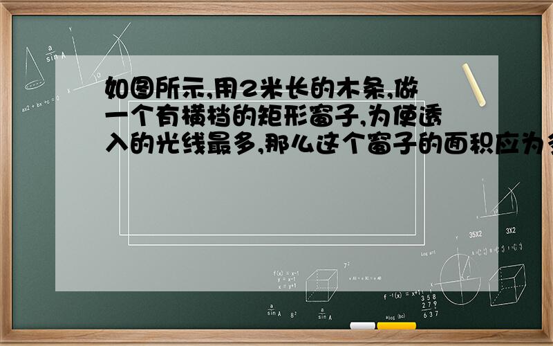 如图所示,用2米长的木条,做一个有横档的矩形窗子,为使透入的光线最多,那么这个窗子的面积应为多少平