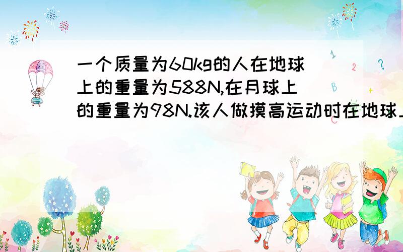 一个质量为60kg的人在地球上的重量为588N,在月球上的重量为98N.该人做摸高运动时在地球上的高度为0.5米,