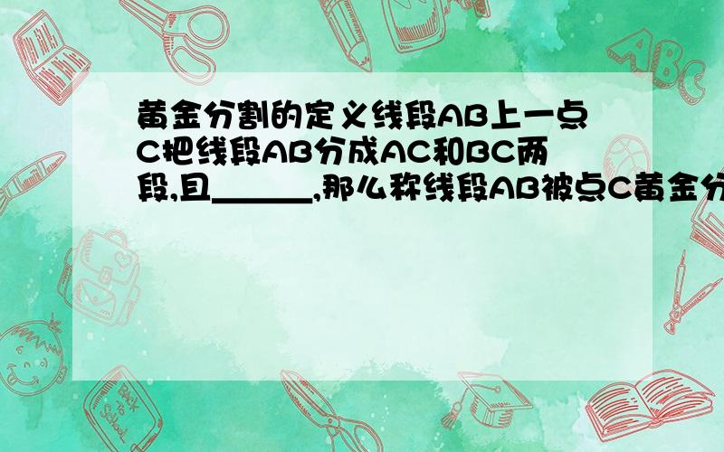 黄金分割的定义线段AB上一点C把线段AB分成AC和BC两段,且＿＿＿,那么称线段AB被点C黄金分割,点C叫做＿＿＿（约等