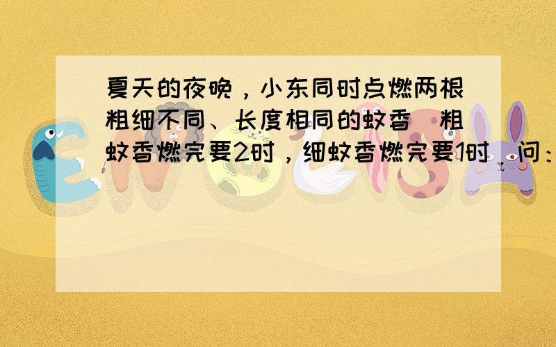 夏天的夜晚，小东同时点燃两根粗细不同、长度相同的蚊香．粗蚊香燃完要2时，细蚊香燃完要1时．问：点燃多少时后，细蚊香的长度