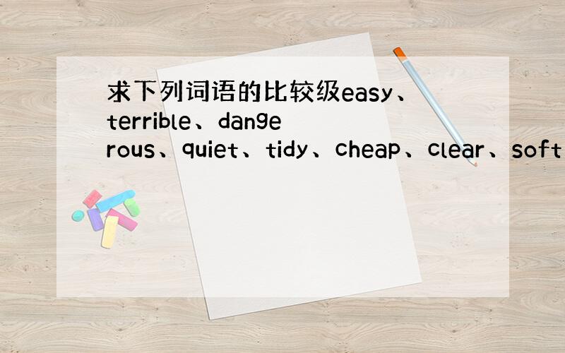 求下列词语的比较级easy、terrible、dangerous、quiet、tidy、cheap、clear、soft