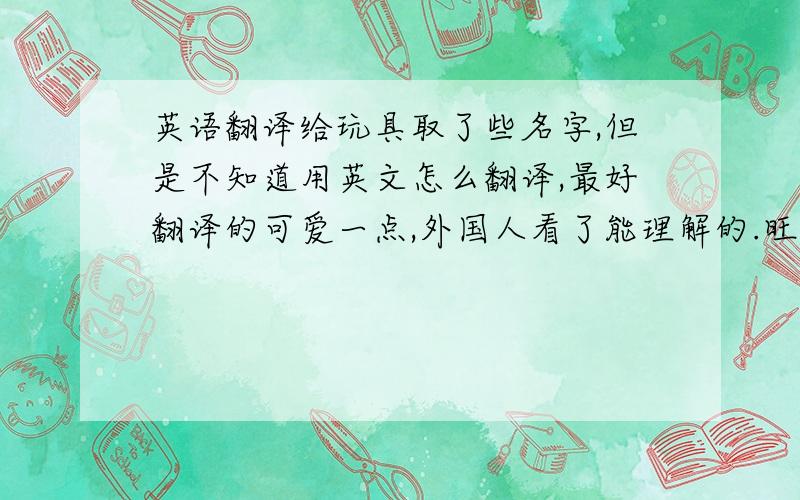 英语翻译给玩具取了些名字,但是不知道用英文怎么翻译,最好翻译的可爱一点,外国人看了能理解的.旺财小土狗 花花小猪妞 爱晒