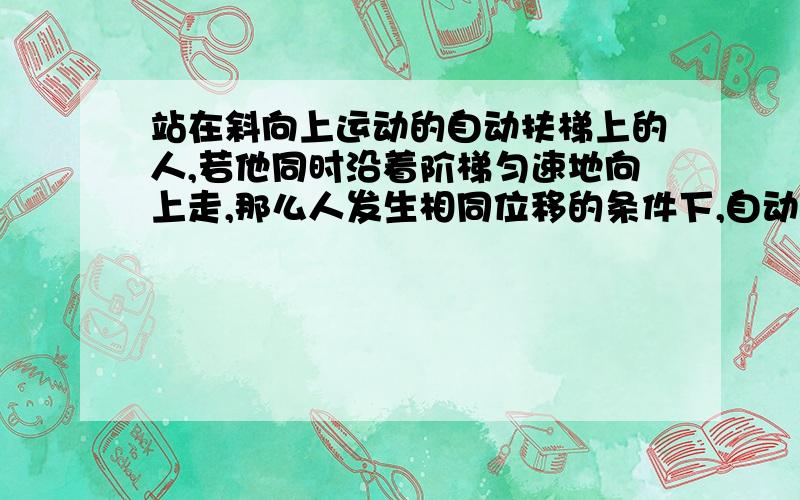 站在斜向上运动的自动扶梯上的人,若他同时沿着阶梯匀速地向上走,那么人发生相同位移的条件下,自动扶梯发电机所做的功和它的功