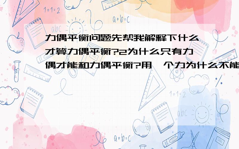 力偶平衡问题先帮我解释下什么才算力偶平衡?2为什么只有力偶才能和力偶平衡?用一个力为什么不能和一个力偶平衡?