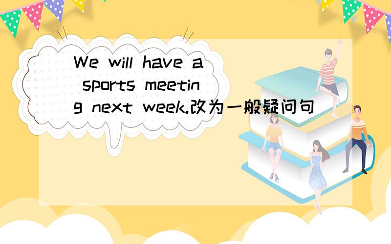 We will have a sports meeting next week.改为一般疑问句