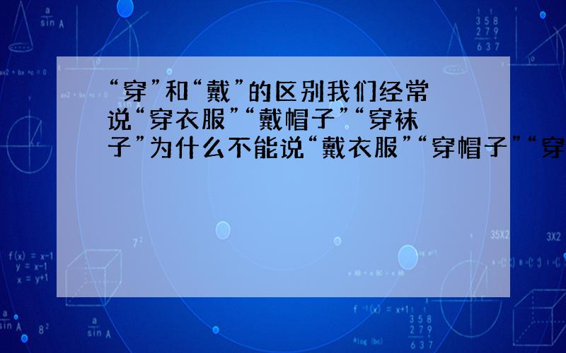 “穿”和“戴”的区别我们经常说“穿衣服”“戴帽子”“穿袜子”为什么不能说“戴衣服”“穿帽子”“穿”“戴”是什么词?有什么