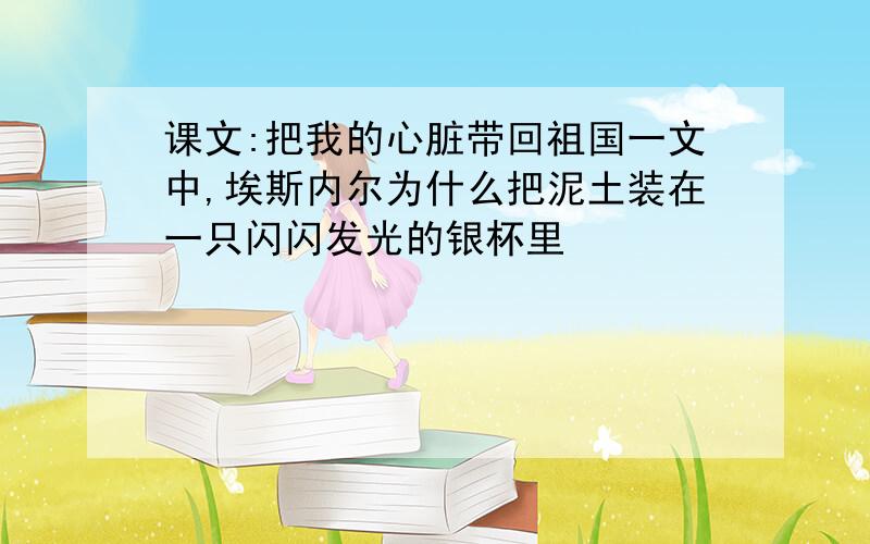 课文:把我的心脏带回祖国一文中,埃斯内尔为什么把泥土装在一只闪闪发光的银杯里