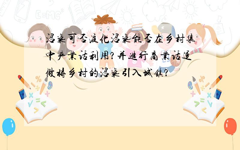 沼气可否液化沼气能否在乡村集中产业话利用?并进行商业话运做将乡村的沼气引入城镇?