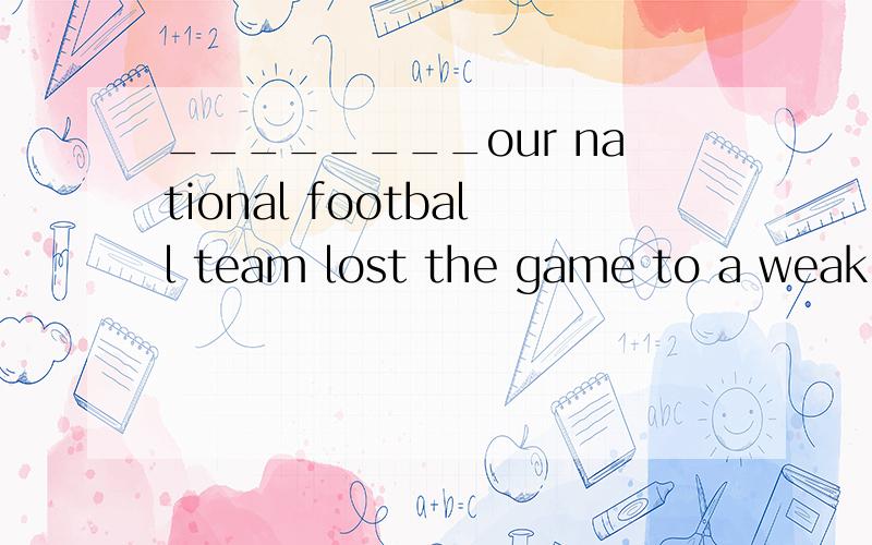 ________our national football team lost the game to a weak t