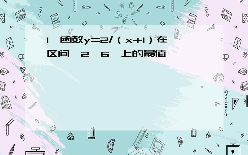 1、函数y=2/（x+1）在区间【2,6】上的最值