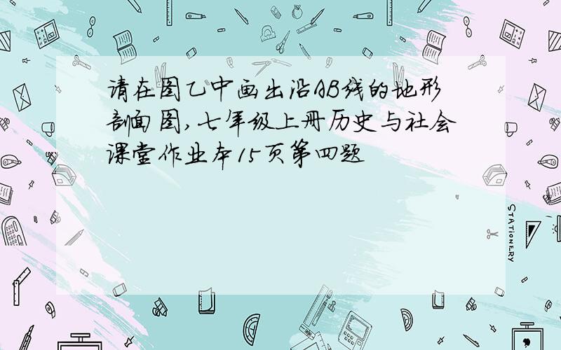 请在图乙中画出沿AB线的地形剖面图,七年级上册历史与社会课堂作业本15页第四题