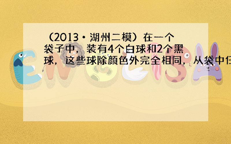 （2013•湖州二模）在一个袋子中，装有4个白球和2个黑球，这些球除颜色外完全相同，从袋中任意摸出2个球，则两球同色的概