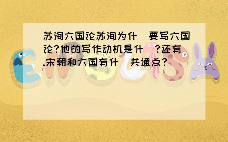 苏洵六国论苏洵为什麼要写六国论?他的写作动机是什麼?还有.宋朝和六国有什麼共通点?