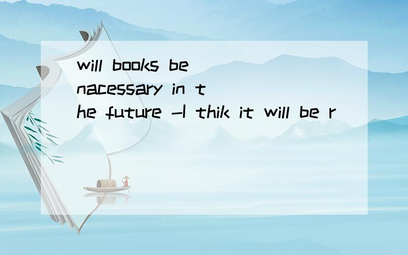 will books be nacessary in the future -I thik it will be r__