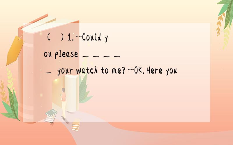 ( )1.--Could you please _____ your watch to me?--OK.Here you