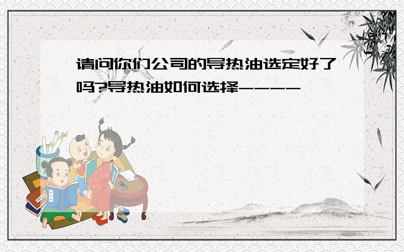 请问你们公司的导热油选定好了吗?导热油如何选择----