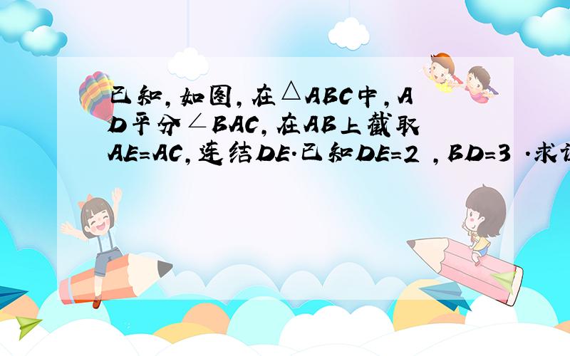 已知,如图,在△ABC中,AD平分∠BAC,在AB上截取AE＝AC,连结DE.已知DE＝2㎝,BD＝3㎝.求证⑴△AED