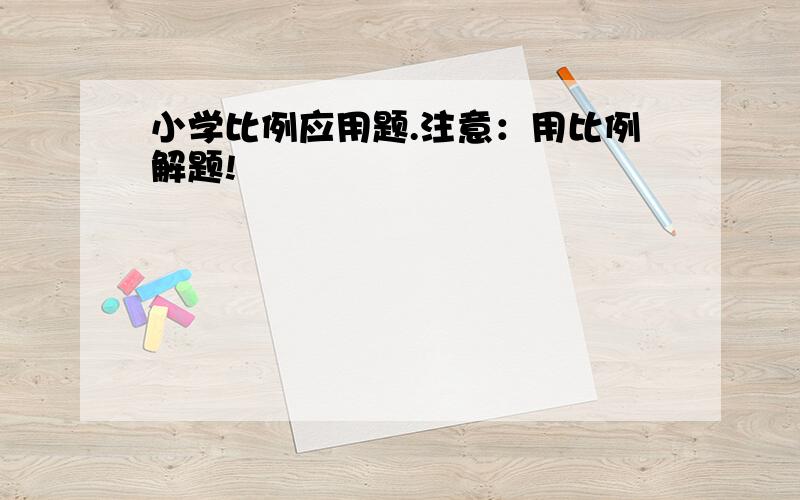 小学比例应用题.注意：用比例解题!